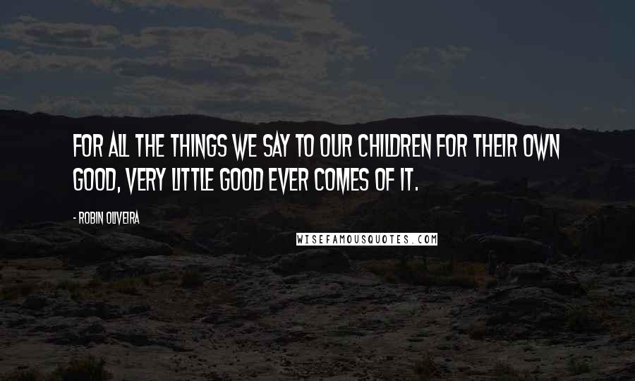 Robin Oliveira Quotes: For all the things we say to our children for their own good, very little good ever comes of it.