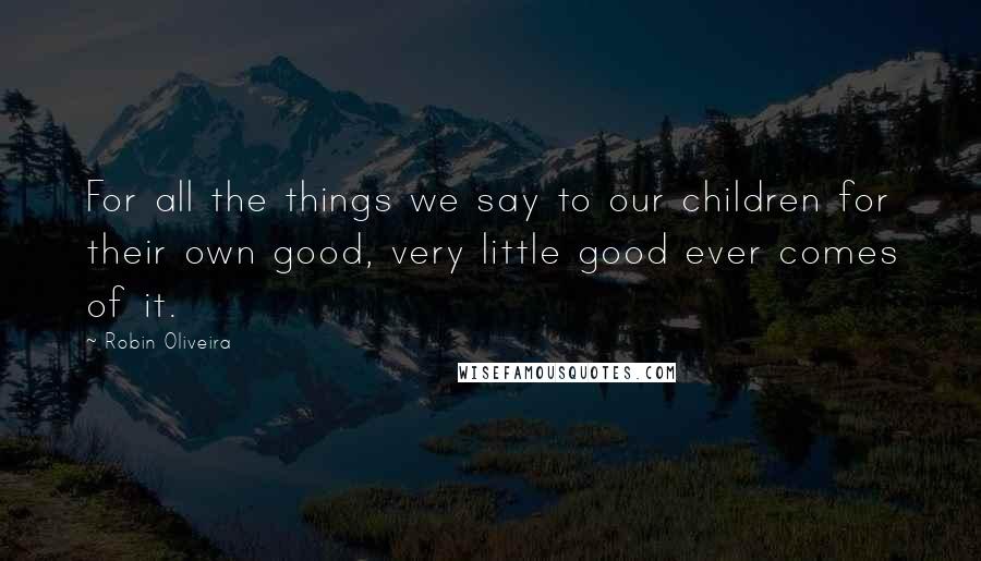 Robin Oliveira Quotes: For all the things we say to our children for their own good, very little good ever comes of it.