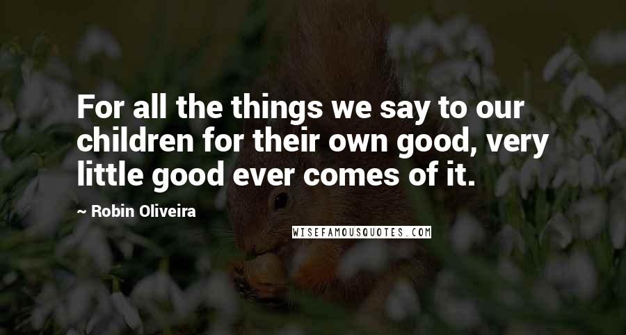 Robin Oliveira Quotes: For all the things we say to our children for their own good, very little good ever comes of it.