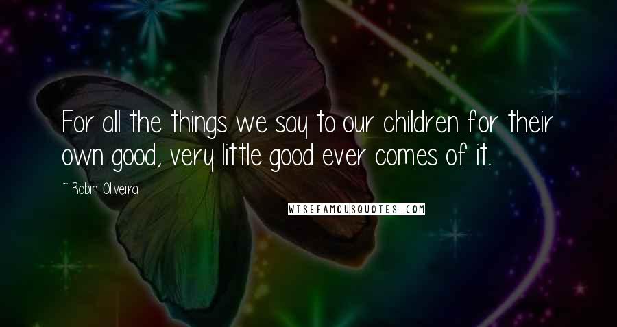 Robin Oliveira Quotes: For all the things we say to our children for their own good, very little good ever comes of it.