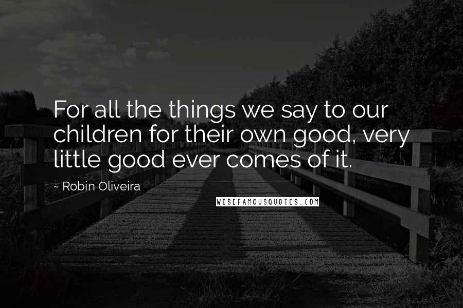 Robin Oliveira Quotes: For all the things we say to our children for their own good, very little good ever comes of it.