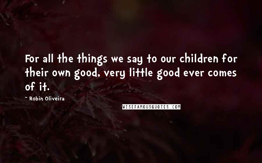 Robin Oliveira Quotes: For all the things we say to our children for their own good, very little good ever comes of it.