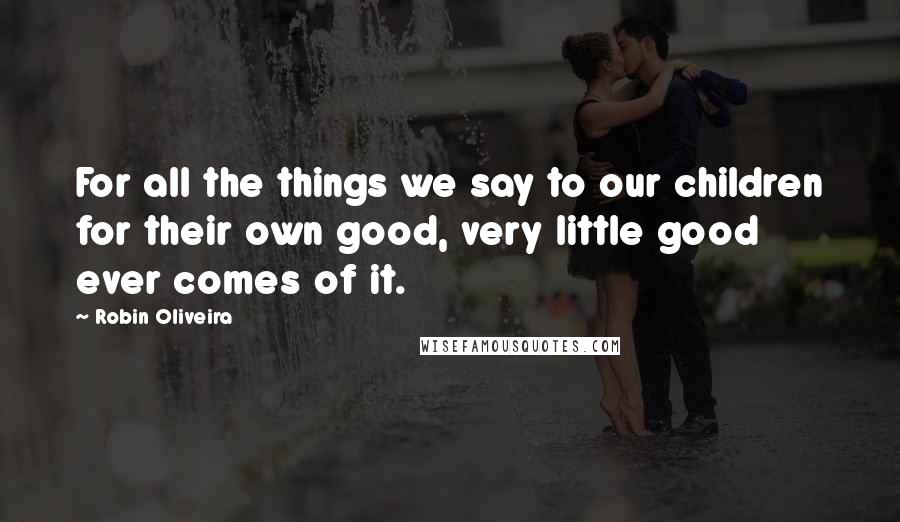 Robin Oliveira Quotes: For all the things we say to our children for their own good, very little good ever comes of it.