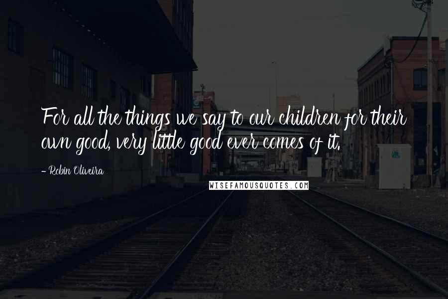 Robin Oliveira Quotes: For all the things we say to our children for their own good, very little good ever comes of it.