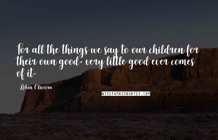 Robin Oliveira Quotes: For all the things we say to our children for their own good, very little good ever comes of it.