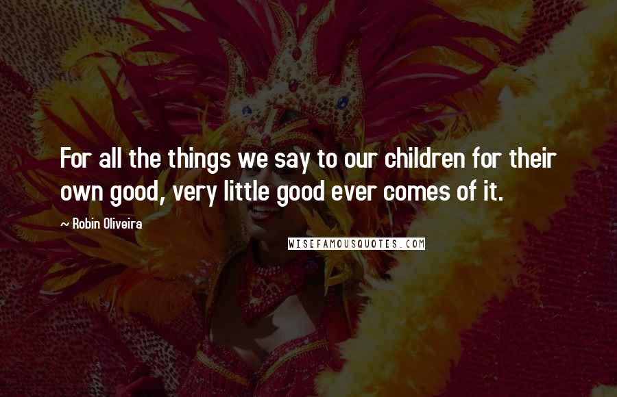 Robin Oliveira Quotes: For all the things we say to our children for their own good, very little good ever comes of it.