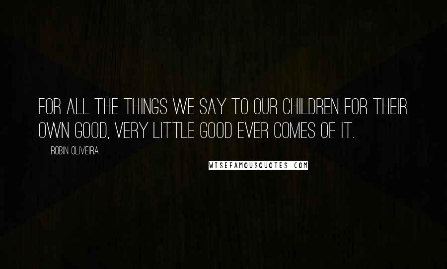 Robin Oliveira Quotes: For all the things we say to our children for their own good, very little good ever comes of it.