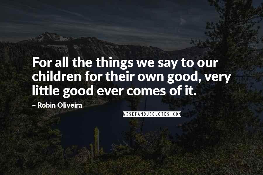 Robin Oliveira Quotes: For all the things we say to our children for their own good, very little good ever comes of it.