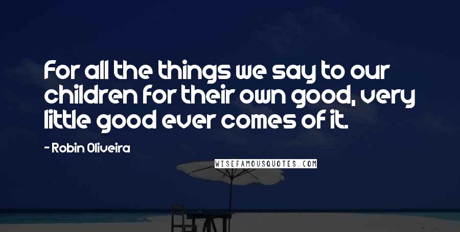 Robin Oliveira Quotes: For all the things we say to our children for their own good, very little good ever comes of it.