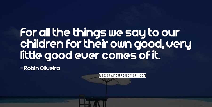 Robin Oliveira Quotes: For all the things we say to our children for their own good, very little good ever comes of it.