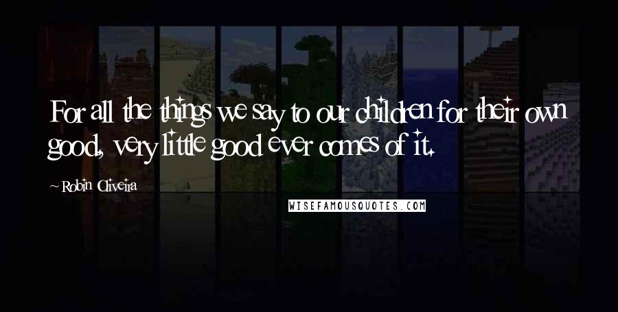 Robin Oliveira Quotes: For all the things we say to our children for their own good, very little good ever comes of it.