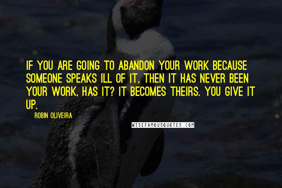 Robin Oliveira Quotes: If you are going to abandon your work because someone speaks ill of it, then it has never been your work, has it? It becomes theirs. You give it up.