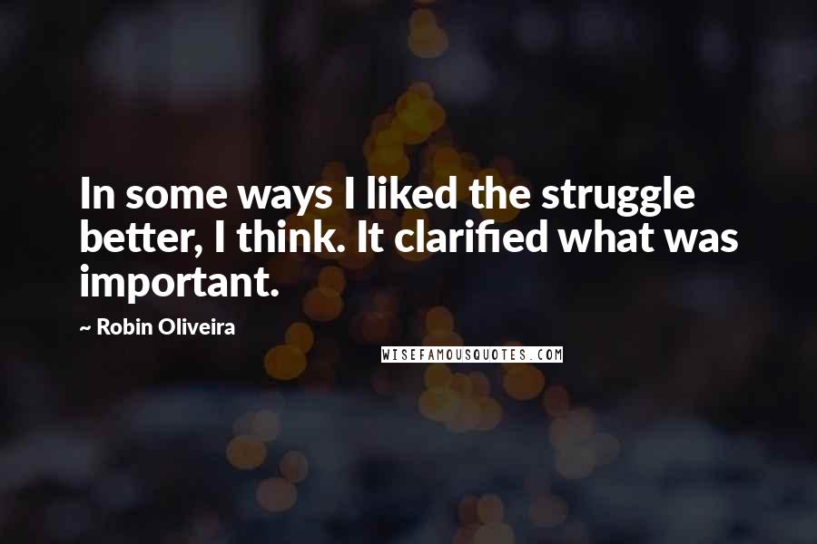 Robin Oliveira Quotes: In some ways I liked the struggle better, I think. It clarified what was important.