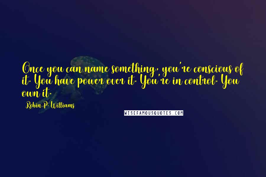 Robin P. Williams Quotes: Once you can name something, you're conscious of it. You have power over it. You're in control. You own it.