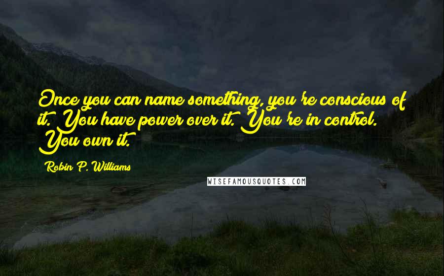 Robin P. Williams Quotes: Once you can name something, you're conscious of it. You have power over it. You're in control. You own it.