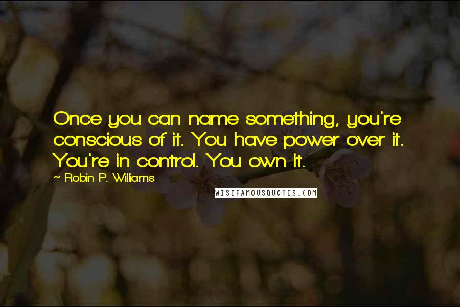 Robin P. Williams Quotes: Once you can name something, you're conscious of it. You have power over it. You're in control. You own it.