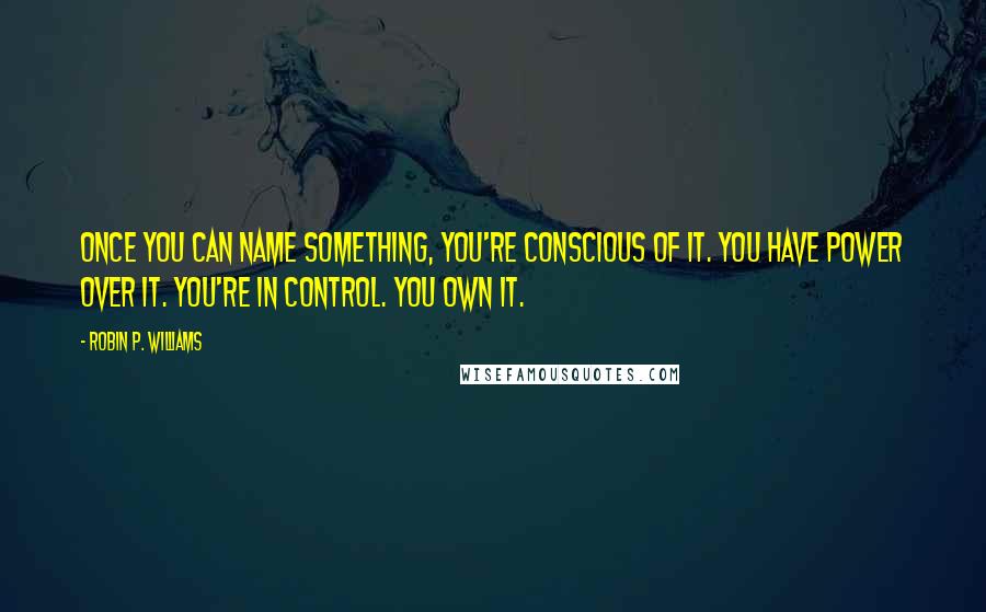 Robin P. Williams Quotes: Once you can name something, you're conscious of it. You have power over it. You're in control. You own it.