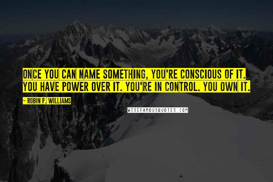 Robin P. Williams Quotes: Once you can name something, you're conscious of it. You have power over it. You're in control. You own it.