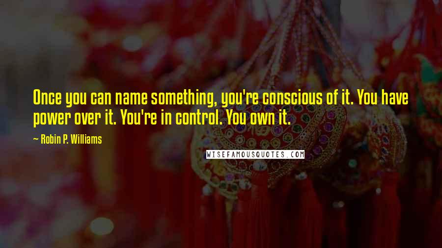 Robin P. Williams Quotes: Once you can name something, you're conscious of it. You have power over it. You're in control. You own it.
