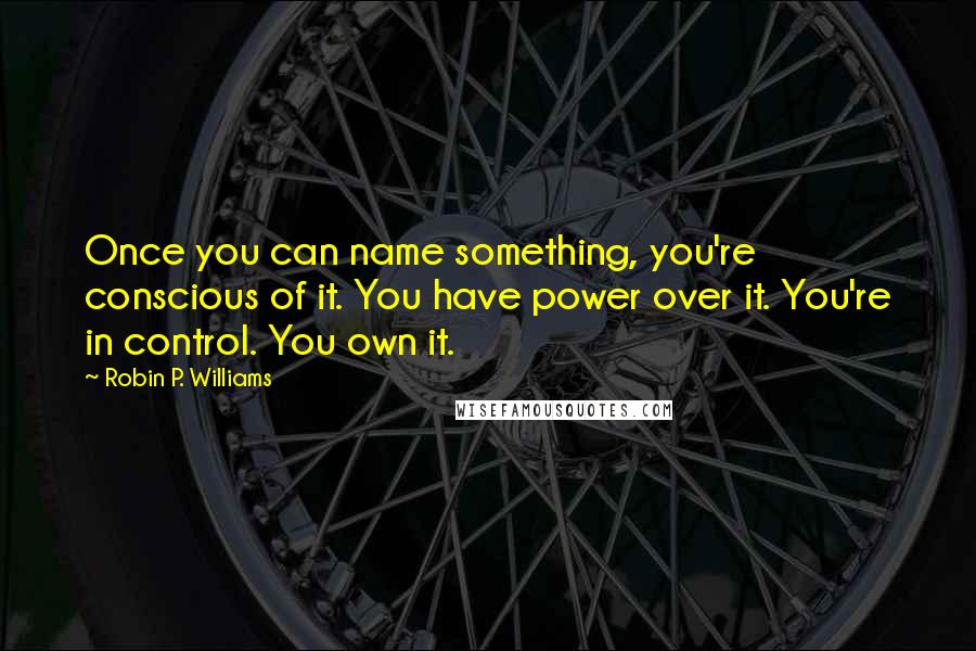 Robin P. Williams Quotes: Once you can name something, you're conscious of it. You have power over it. You're in control. You own it.