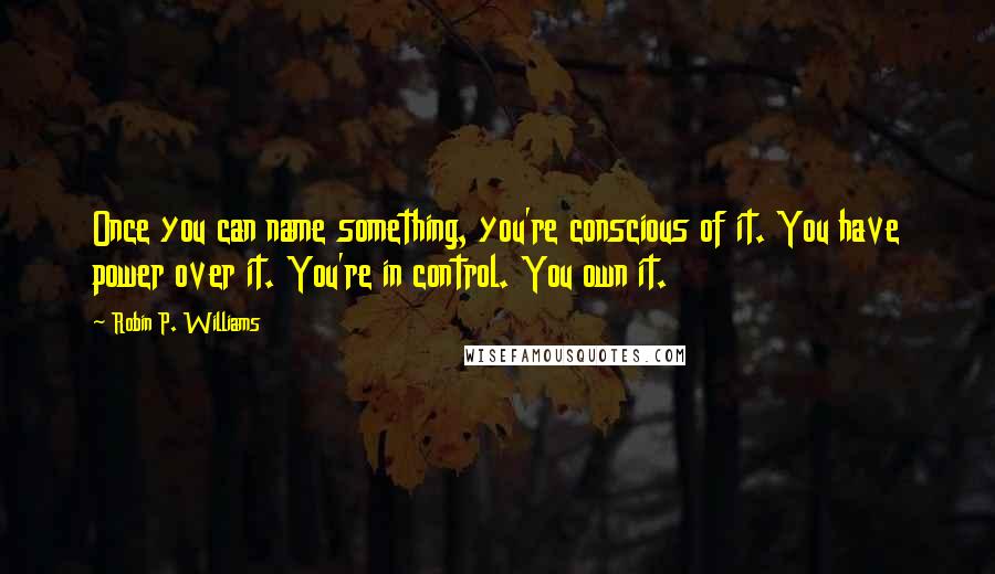 Robin P. Williams Quotes: Once you can name something, you're conscious of it. You have power over it. You're in control. You own it.