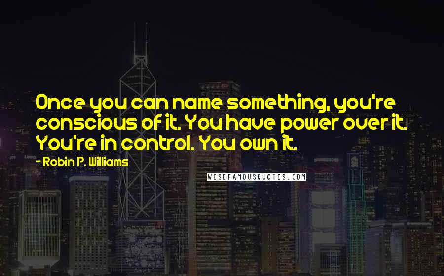 Robin P. Williams Quotes: Once you can name something, you're conscious of it. You have power over it. You're in control. You own it.