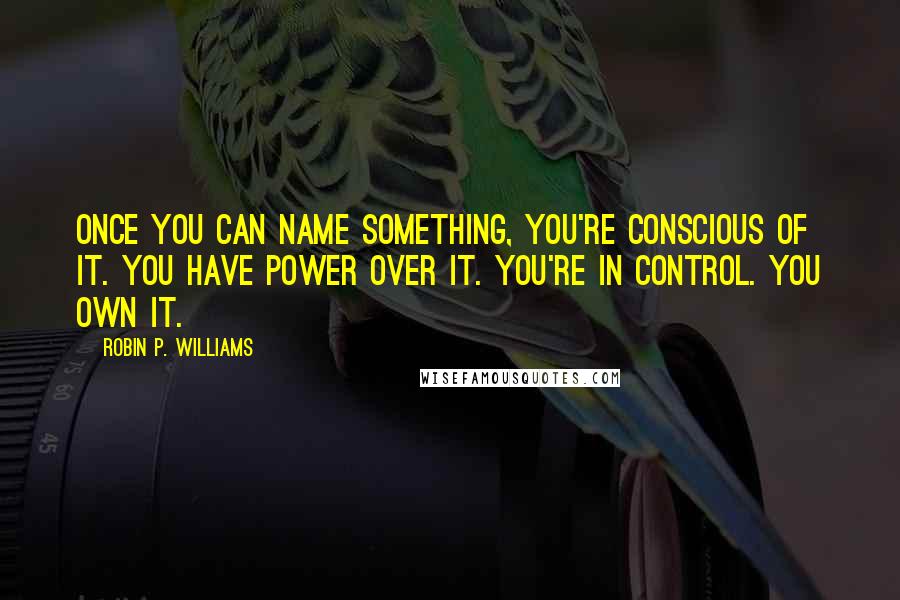 Robin P. Williams Quotes: Once you can name something, you're conscious of it. You have power over it. You're in control. You own it.