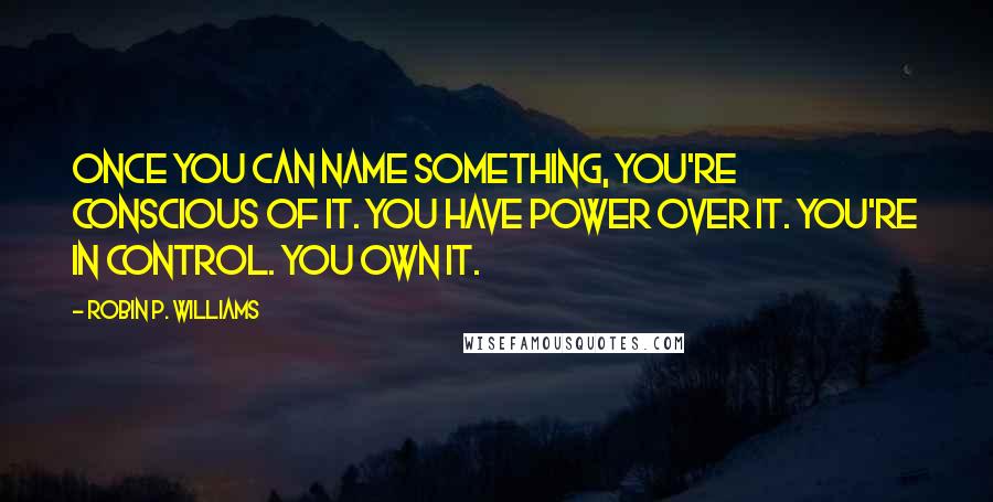 Robin P. Williams Quotes: Once you can name something, you're conscious of it. You have power over it. You're in control. You own it.