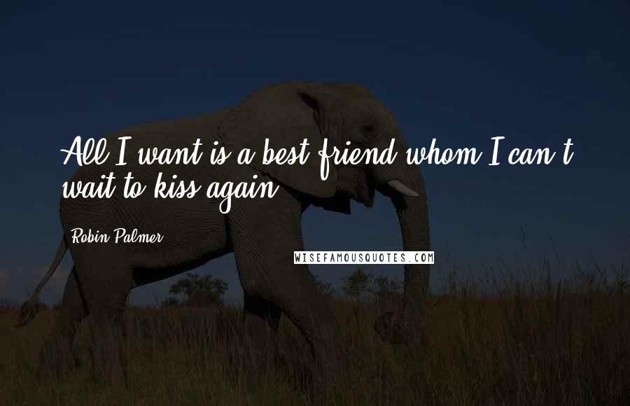Robin Palmer Quotes: All I want is a best friend whom I can't wait to kiss again.
