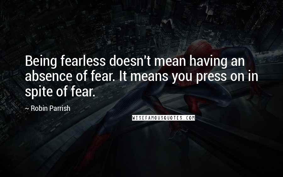 Robin Parrish Quotes: Being fearless doesn't mean having an absence of fear. It means you press on in spite of fear.