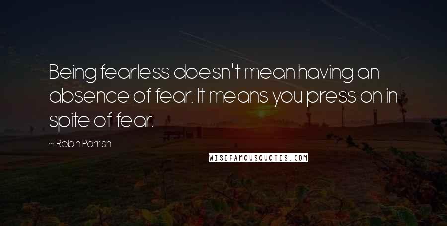 Robin Parrish Quotes: Being fearless doesn't mean having an absence of fear. It means you press on in spite of fear.