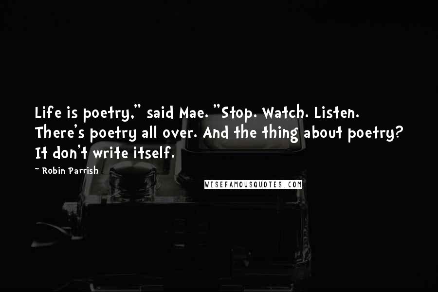 Robin Parrish Quotes: Life is poetry," said Mae. "Stop. Watch. Listen. There's poetry all over. And the thing about poetry? It don't write itself.