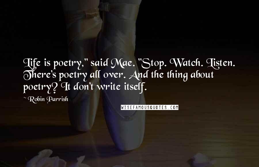 Robin Parrish Quotes: Life is poetry," said Mae. "Stop. Watch. Listen. There's poetry all over. And the thing about poetry? It don't write itself.