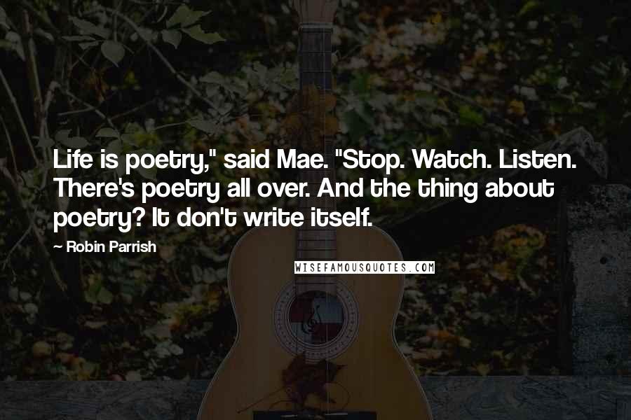 Robin Parrish Quotes: Life is poetry," said Mae. "Stop. Watch. Listen. There's poetry all over. And the thing about poetry? It don't write itself.