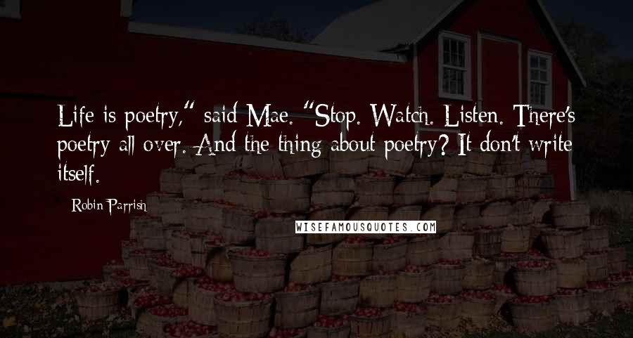 Robin Parrish Quotes: Life is poetry," said Mae. "Stop. Watch. Listen. There's poetry all over. And the thing about poetry? It don't write itself.