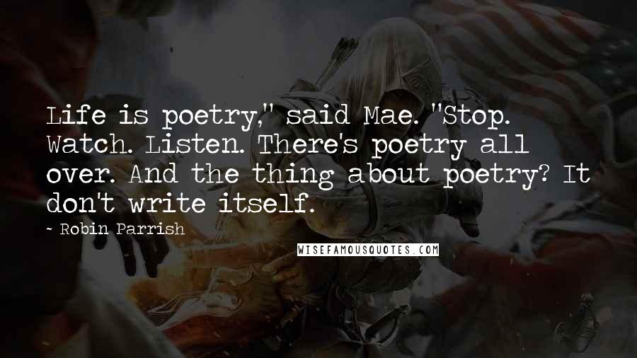 Robin Parrish Quotes: Life is poetry," said Mae. "Stop. Watch. Listen. There's poetry all over. And the thing about poetry? It don't write itself.