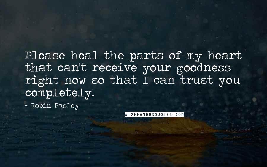 Robin Pasley Quotes: Please heal the parts of my heart that can't receive your goodness right now so that I can trust you completely.