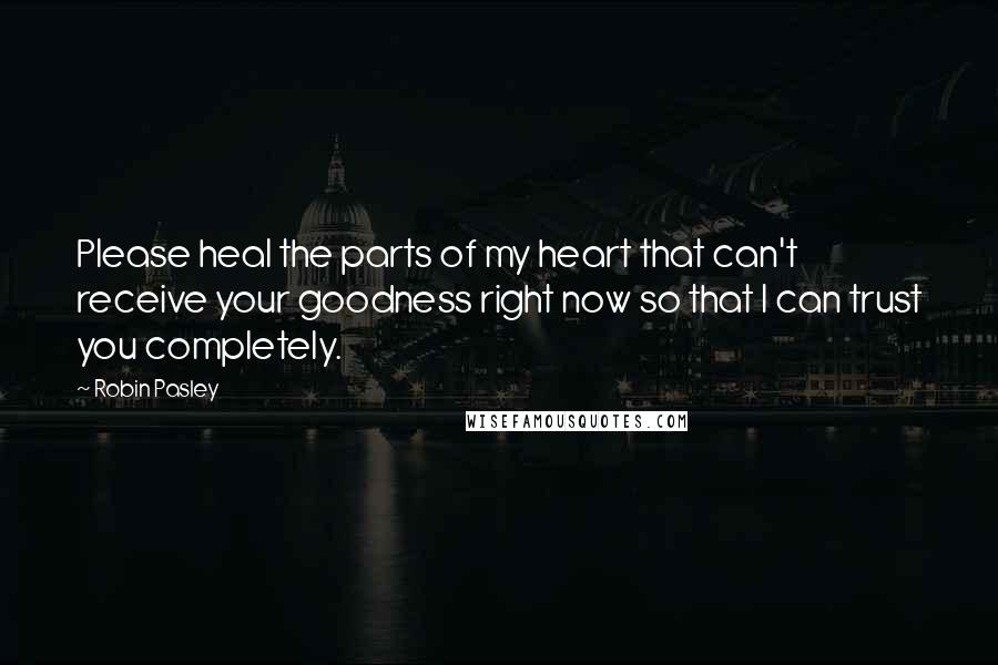 Robin Pasley Quotes: Please heal the parts of my heart that can't receive your goodness right now so that I can trust you completely.