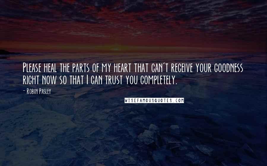 Robin Pasley Quotes: Please heal the parts of my heart that can't receive your goodness right now so that I can trust you completely.