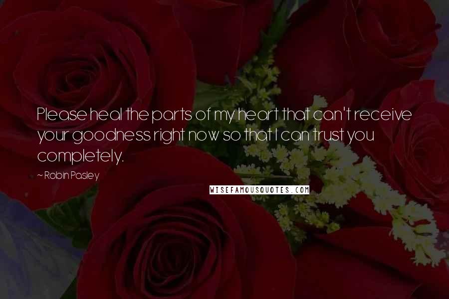 Robin Pasley Quotes: Please heal the parts of my heart that can't receive your goodness right now so that I can trust you completely.