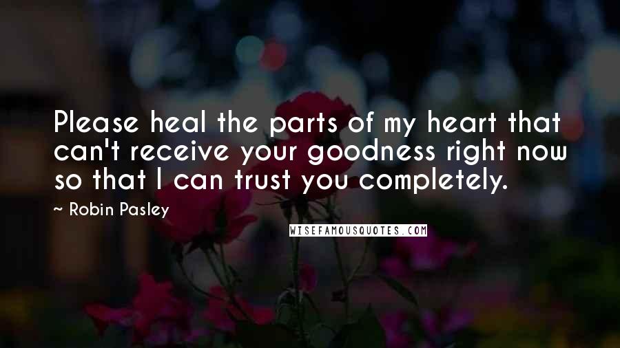 Robin Pasley Quotes: Please heal the parts of my heart that can't receive your goodness right now so that I can trust you completely.