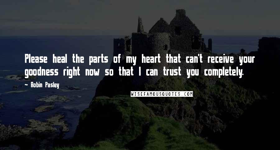 Robin Pasley Quotes: Please heal the parts of my heart that can't receive your goodness right now so that I can trust you completely.