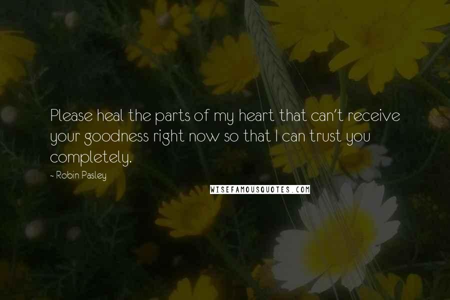 Robin Pasley Quotes: Please heal the parts of my heart that can't receive your goodness right now so that I can trust you completely.