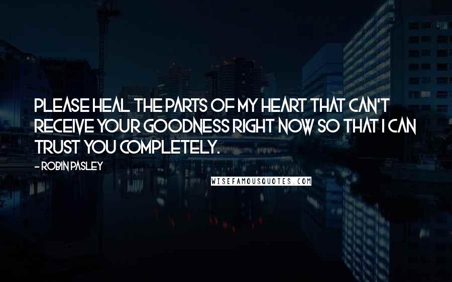 Robin Pasley Quotes: Please heal the parts of my heart that can't receive your goodness right now so that I can trust you completely.