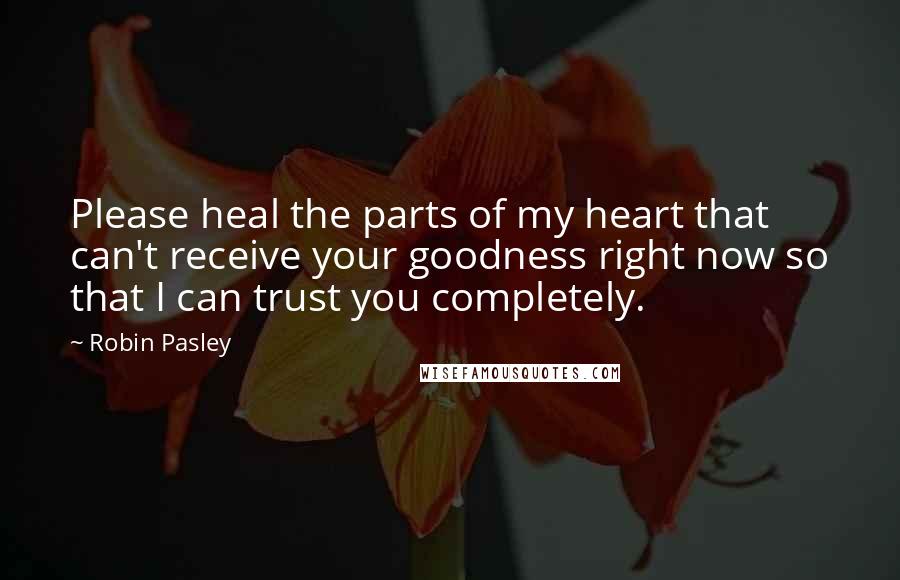 Robin Pasley Quotes: Please heal the parts of my heart that can't receive your goodness right now so that I can trust you completely.