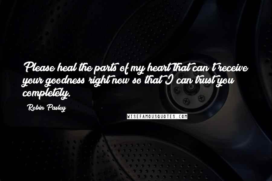 Robin Pasley Quotes: Please heal the parts of my heart that can't receive your goodness right now so that I can trust you completely.