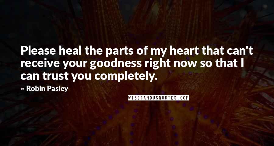 Robin Pasley Quotes: Please heal the parts of my heart that can't receive your goodness right now so that I can trust you completely.