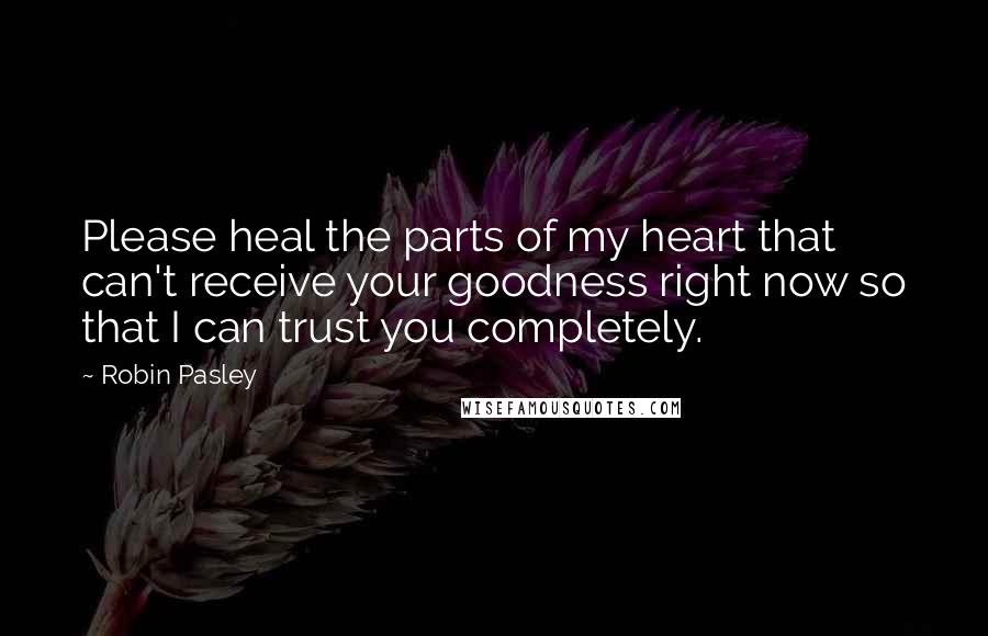 Robin Pasley Quotes: Please heal the parts of my heart that can't receive your goodness right now so that I can trust you completely.