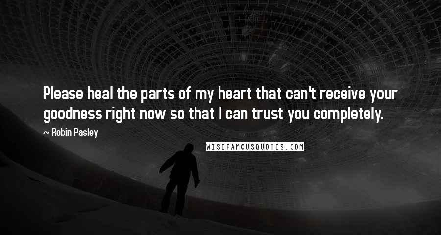 Robin Pasley Quotes: Please heal the parts of my heart that can't receive your goodness right now so that I can trust you completely.