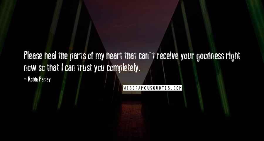 Robin Pasley Quotes: Please heal the parts of my heart that can't receive your goodness right now so that I can trust you completely.